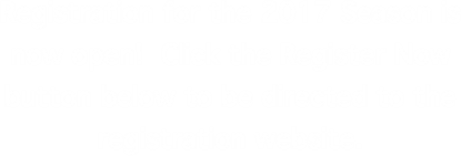 Registration for the 2017 Season is now open!  Click the Register Now button below to be directed to the registration website.